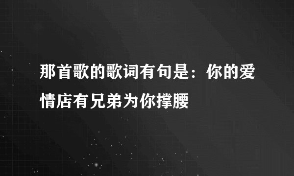 那首歌的歌词有句是：你的爱情店有兄弟为你撑腰