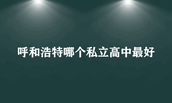 呼和浩特哪个私立高中最好