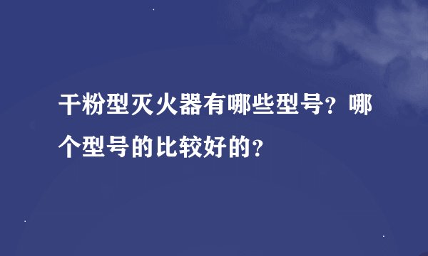 干粉型灭火器有哪些型号？哪个型号的比较好的？