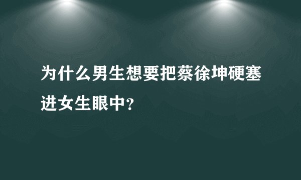 为什么男生想要把蔡徐坤硬塞进女生眼中？
