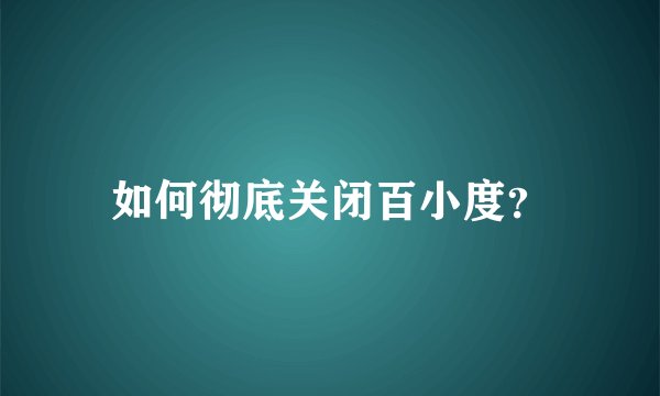 如何彻底关闭百小度？