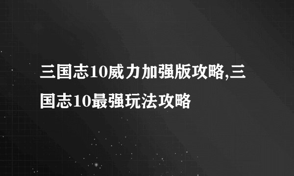 三国志10威力加强版攻略,三国志10最强玩法攻略