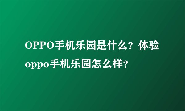 OPPO手机乐园是什么?体验oppo手机乐园怎么样?