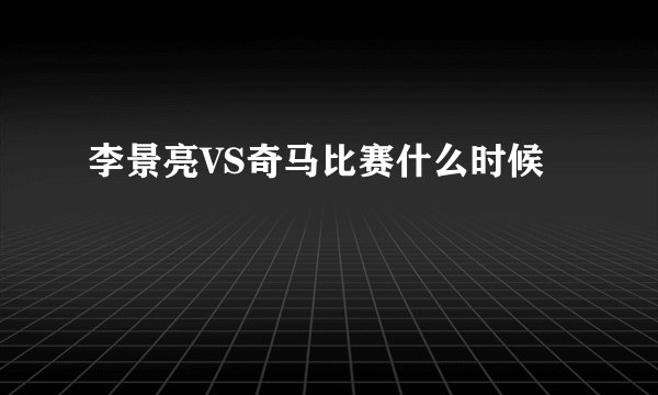 李景亮VS奇马比赛什么时候