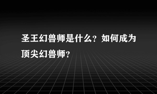 圣王幻兽师是什么？如何成为顶尖幻兽师？
