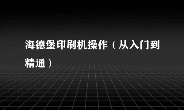 海德堡印刷机操作（从入门到精通）