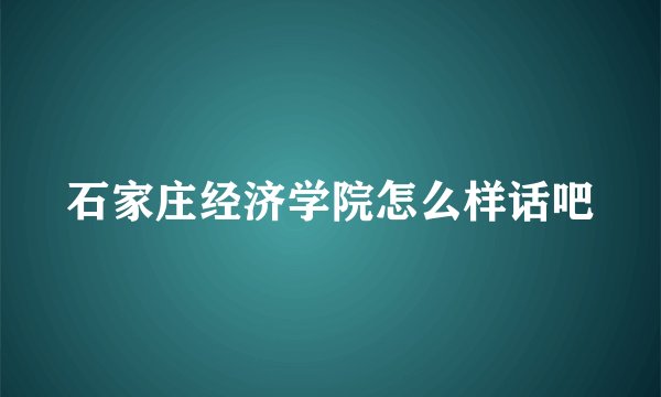 石家庄经济学院怎么样话吧