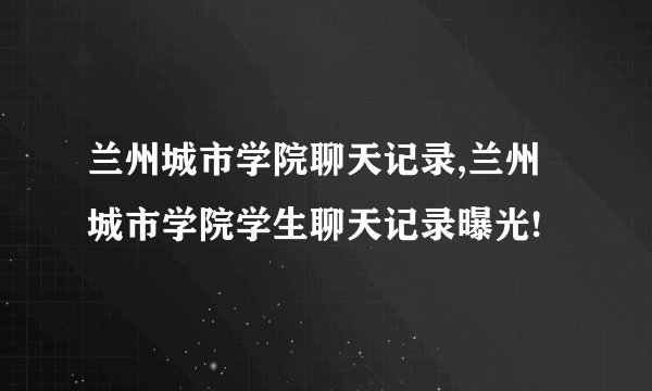 兰州城市学院聊天记录,兰州城市学院学生聊天记录曝光!