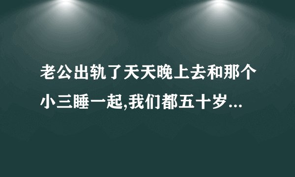 老公出轨了天天晚上去和那个小三睡一起,我们都五十岁的还要离婚吗,他说以后不？
