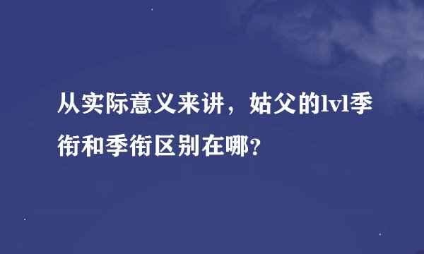 从实际意义来讲，姑父的lvl季衔和季衔区别在哪？