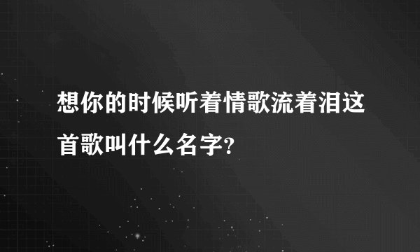想你的时候听着情歌流着泪这首歌叫什么名字？