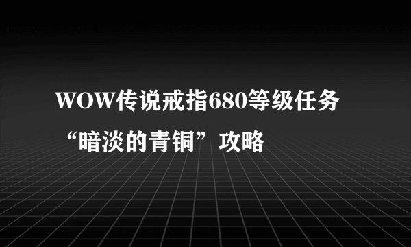 WOW传说戒指680等级任务“暗淡的青铜”攻略