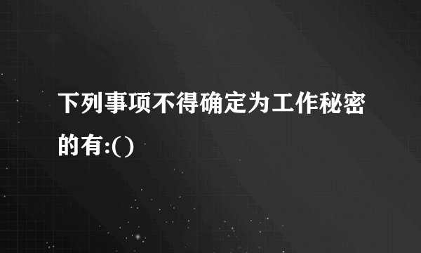 下列事项不得确定为工作秘密的有:()