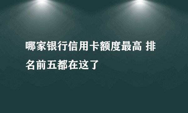 哪家银行信用卡额度最高 排名前五都在这了