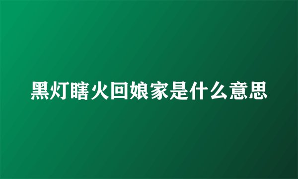 黑灯瞎火回娘家是什么意思