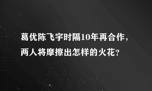 葛优陈飞宇时隔10年再合作，两人将摩擦出怎样的火花？
