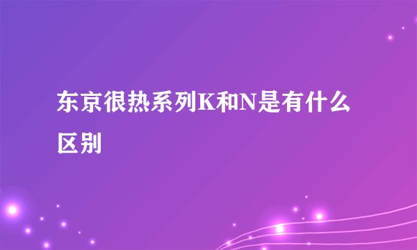 东京很热系列K和N是有什么区别