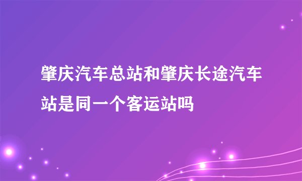肇庆汽车总站和肇庆长途汽车站是同一个客运站吗