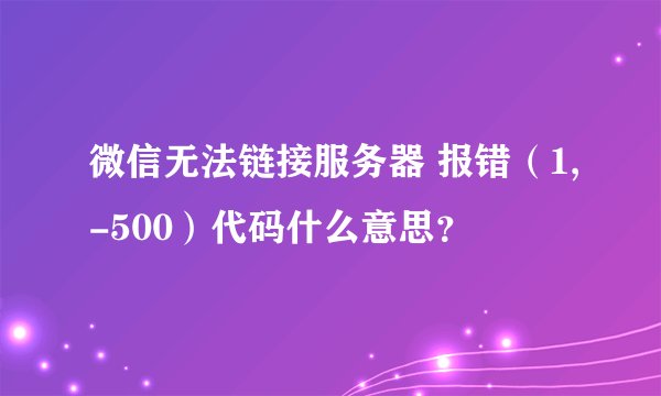 微信无法链接服务器 报错（1,-500）代码什么意思？