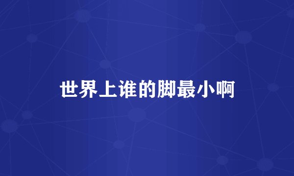 世界上谁的脚最小啊