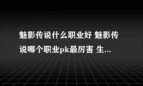 魅影传说什么职业好 魅影传说哪个职业pk最厉害 生活365