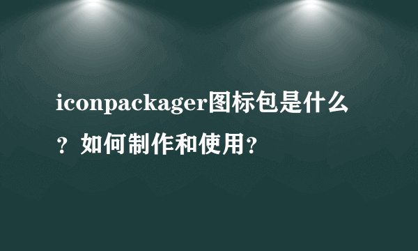 iconpackager图标包是什么？如何制作和使用？