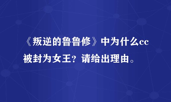 《叛逆的鲁鲁修》中为什么cc被封为女王？请给出理由。