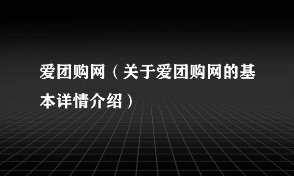 爱团购网（关于爱团购网的基本详情介绍）