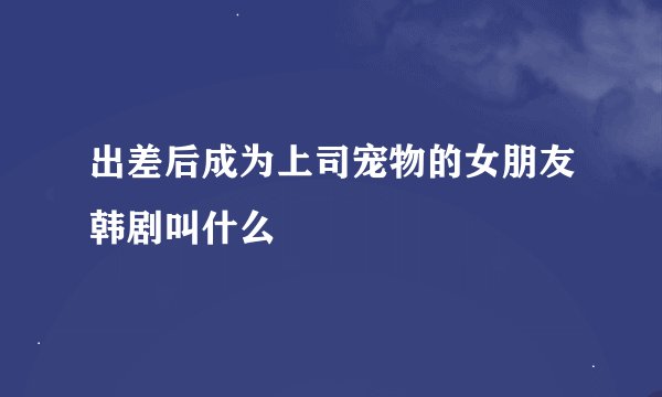 出差后成为上司宠物的女朋友韩剧叫什么