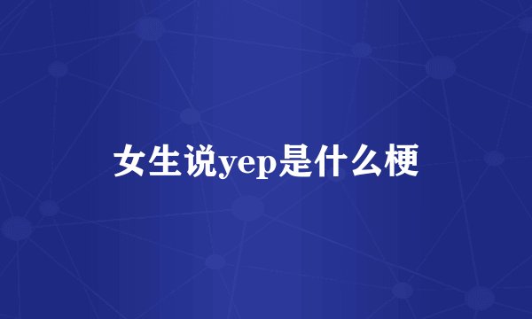 女生说yep是什么梗