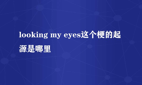 looking my eyes这个梗的起源是哪里