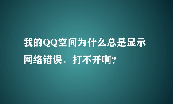 我的QQ空间为什么总是显示网络错误，打不开啊？