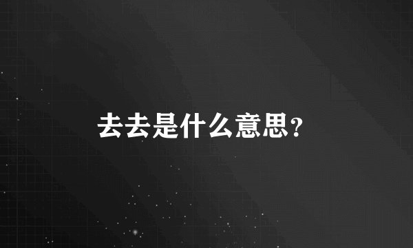 去去是什么意思？