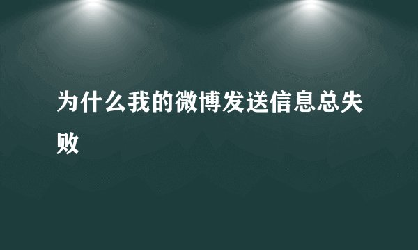 为什么我的微博发送信息总失败