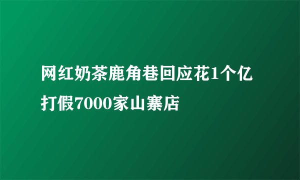 网红奶茶鹿角巷回应花1个亿打假7000家山寨店