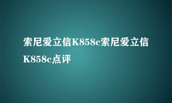 索尼爱立信K858c索尼爱立信K858c点评