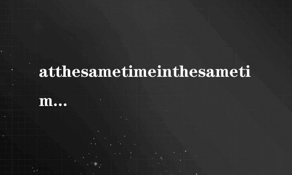 atthesametimeinthesametime有什么区别啊