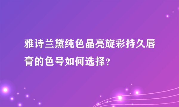 雅诗兰黛纯色晶亮旋彩持久唇膏的色号如何选择？