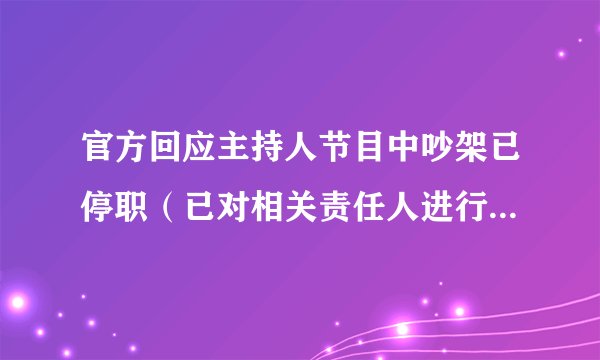官方回应主持人节目中吵架已停职（已对相关责任人进行严肃追责处理）