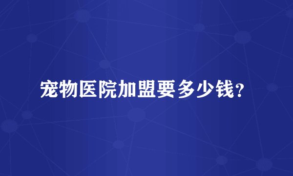 宠物医院加盟要多少钱？