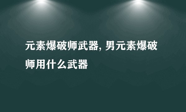 元素爆破师武器, 男元素爆破师用什么武器