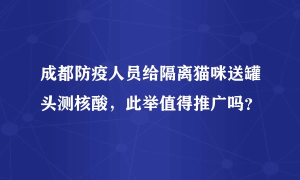 成都防疫人员给隔离猫咪送罐头测核酸，此举值得推广吗？