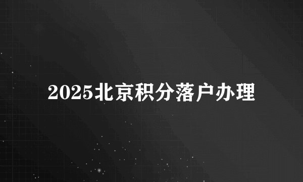 2025北京积分落户办理