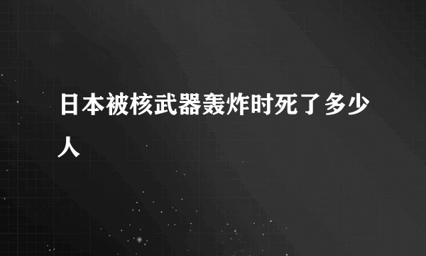 日本被核武器轰炸时死了多少人