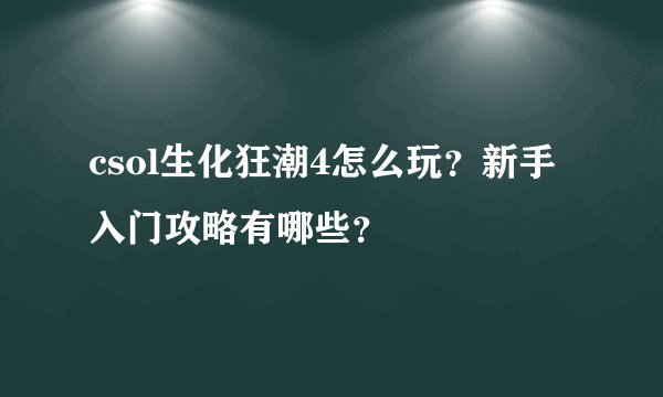 csol生化狂潮4怎么玩?新手入门攻略有哪些?