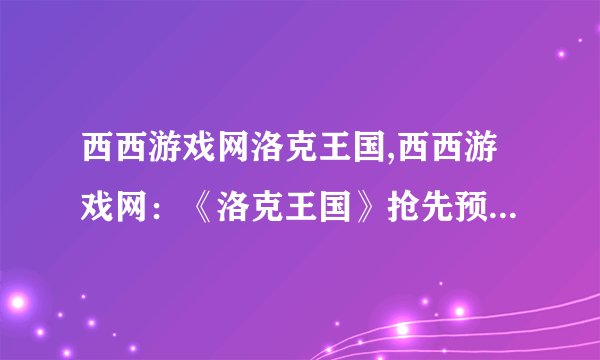 西西游戏网洛克王国,西西游戏网：《洛克王国》抢先预约开启！