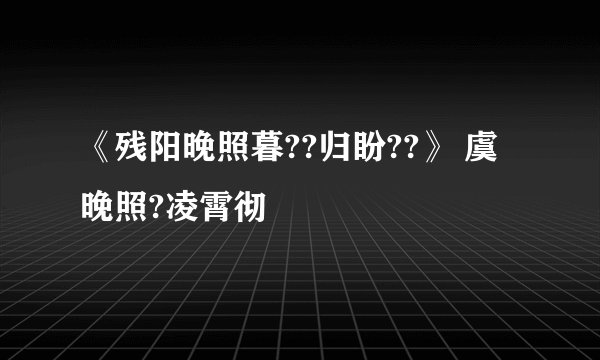 《残阳晚照暮??归盼??》 虞晚照?凌霄彻