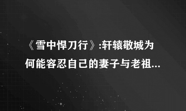 《雪中悍刀行》:轩辕敬城为何能容忍自己的妻子与老祖宗双修？