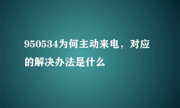 950534为何主动来电，对应的解决办法是什么