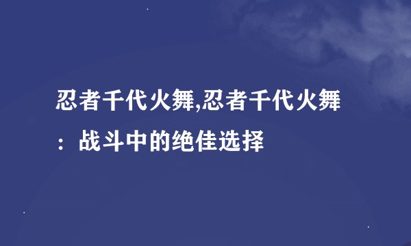 忍者千代火舞,忍者千代火舞：战斗中的绝佳选择